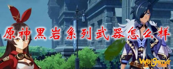 原神黑岩系列武器怎么样