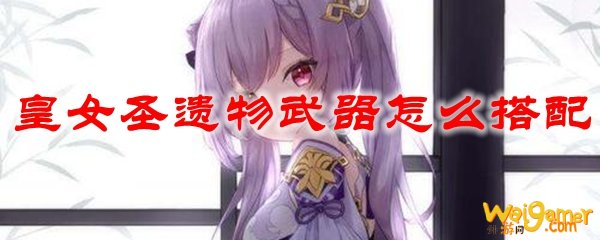 原神皇女圣遗物武器怎么搭配