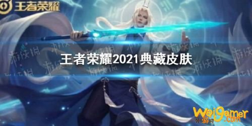 王者荣耀2021荣耀典藏皮肤曝光 王者荣耀2021典藏皮肤有哪些