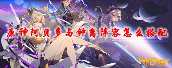 原神阿贝多与钟离阵容怎么搭配