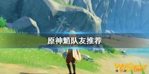 原神魈队友选择推荐 魈队友如何搭配 原神魈队友选择推荐 魈队友如何搭配