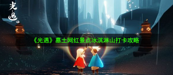《光遇》墓土网红景点冰淇淋山打卡攻略