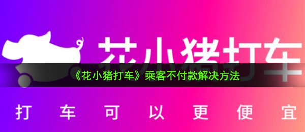 《花小猪打车》乘客不付款解决方法