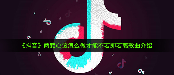 《抖音》两颗心该怎么做才能不若即若离歌曲介绍
