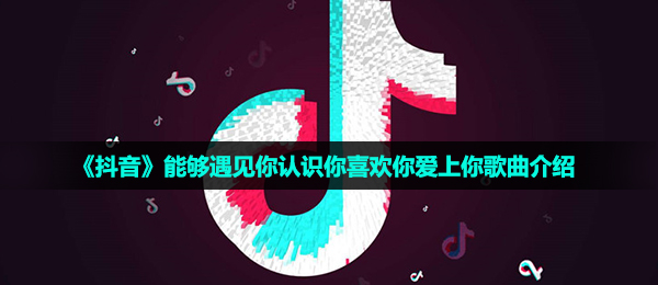 《抖音》能够遇见你认识你喜欢你爱上你歌曲介绍