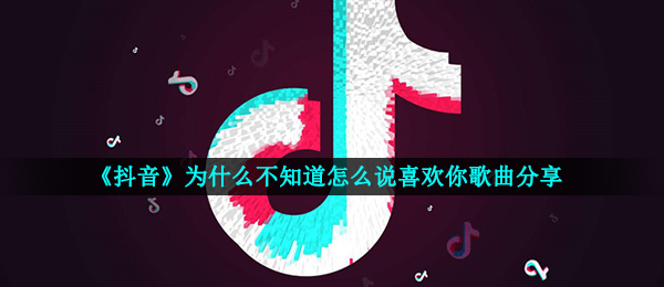 《抖音》为什么不知道怎么说喜欢你歌曲分享