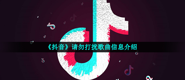 《抖音》请勿打扰歌曲信息介绍