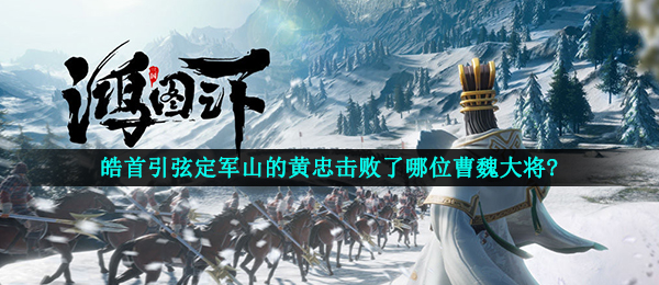 皓首引弦定军山的黄忠击败了哪位曹魏大将?