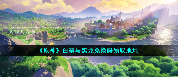 《原神》白垩与黑龙兑换码领取地址