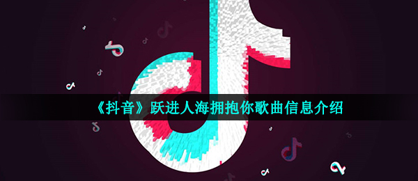 《抖音》跃进人海拥抱你歌曲信息介绍