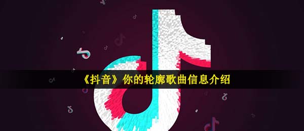 《抖音》你的轮廓歌曲信息介绍