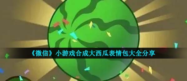 《微信》小游戏合成大西瓜表情包大全分享