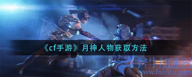 cf手游月神人物怎么获取(cf手游焕月神怎么获得)