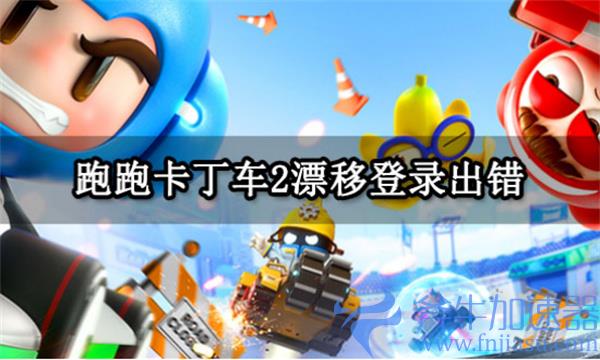 跑跑卡丁车2漂移登录出错 登录失败/报错解决方法(漂移赛车2)