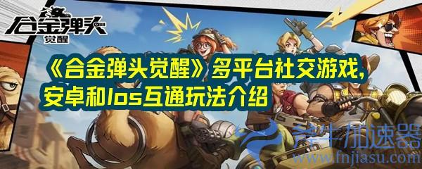 合金弹头觉醒安卓ios联机介绍 《合金弹头觉醒》多平台社交游戏,安卓和Ios互通玩法介绍